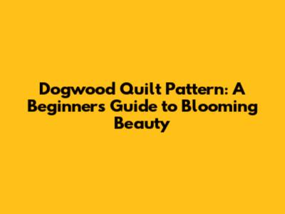 Dogwood Quilt Pattern: A Beginner's Guide to Blooming Beauty