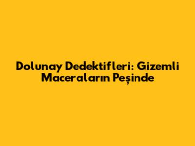 Dolunay Dedektifleri: Gizemli Maceraların Peşinde