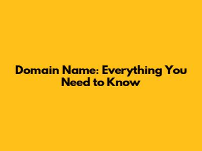 Domain Name: Everything You Need to Know