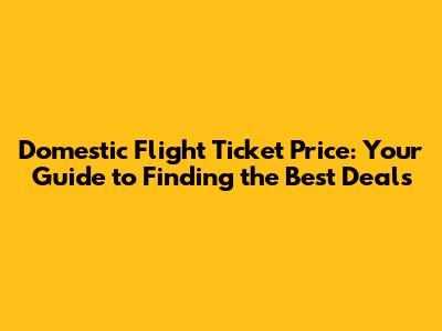 Domestic Flight Ticket Price: Your Guide to Finding the Best Deals