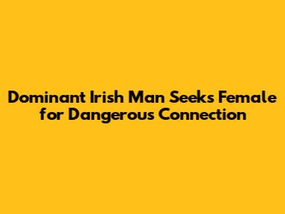 Dominant Irish Man Seeks Female for Dangerous Connection