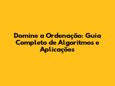 Domine a Ordenação: Guia Completo de Algoritmos e Aplicações
