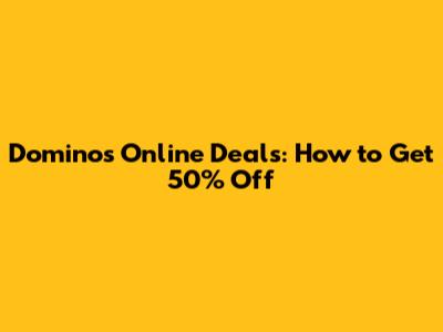 Dominos Online Deals: How to Get 50% Off