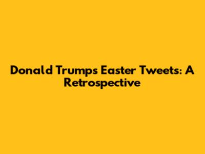 Donald Trump's Easter Tweets: A Retrospective
