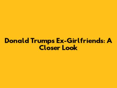 Donald Trump's Ex-Girlfriends: A Closer Look