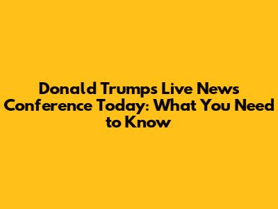 Donald Trump's Live News Conference Today: What You Need to Know