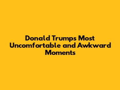 Donald Trump's Most Uncomfortable and Awkward Moments