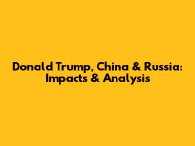 Donald Trump, China & Russia: Impacts & Analysis