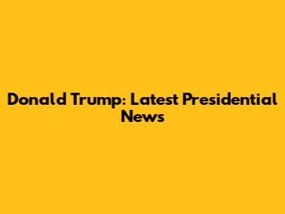 Donald Trump: Latest Presidential News
