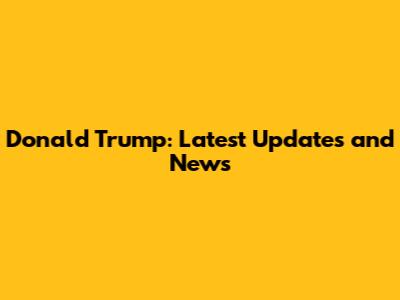 Donald Trump: Latest Updates and News