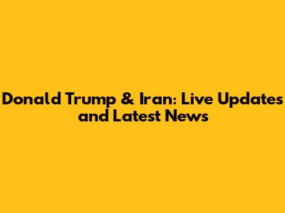Donald Trump & Iran: Live Updates and Latest News