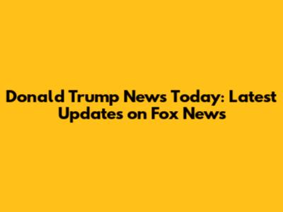Donald Trump News Today: Latest Updates on Fox News