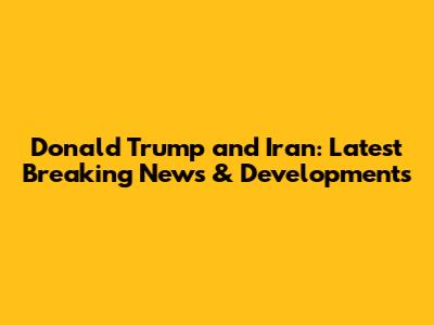 Donald Trump and Iran: Latest Breaking News & Developments