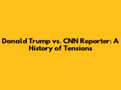 Donald Trump vs. CNN Reporter: A History of Tensions