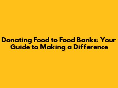 Donating Food to Food Banks: Your Guide to Making a Difference