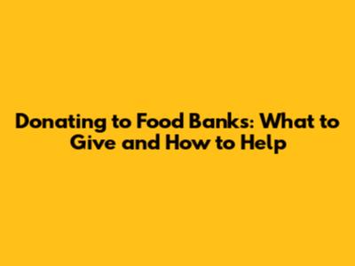 Donating to Food Banks: What to Give and How to Help