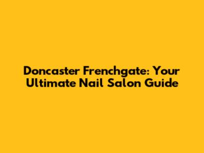 Doncaster Frenchgate: Your Ultimate Nail Salon Guide
