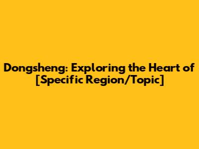 Dongsheng: Exploring the Heart of [Specific Region/Topic]