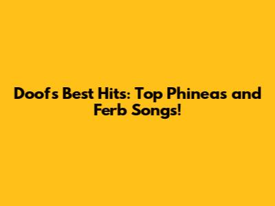 Doof's Best Hits: Top Phineas and Ferb Songs!