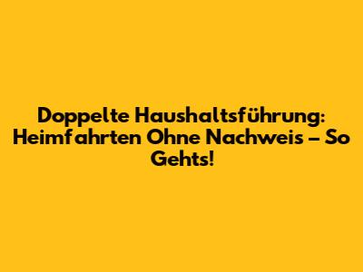 Doppelte Haushaltsführung: Heimfahrten Ohne Nachweis – So Geht's!