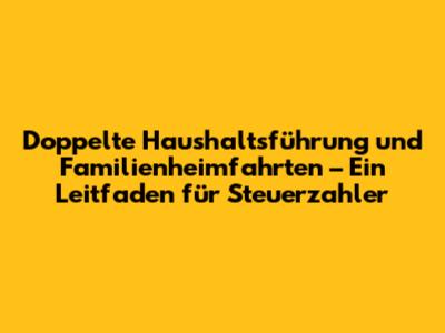 Doppelte Haushaltsführung und Familienheimfahrten – Ein Leitfaden für Steuerzahler
