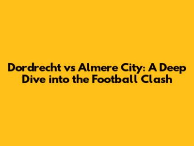 Dordrecht vs Almere City: A Deep Dive into the Football Clash