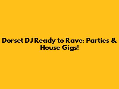 Dorset DJ Ready to Rave: Parties & House Gigs!