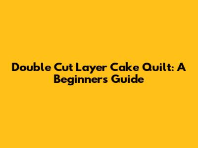 Double Cut Layer Cake Quilt: A Beginner's Guide