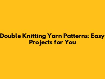 Double Knitting Yarn Patterns: Easy Projects for You