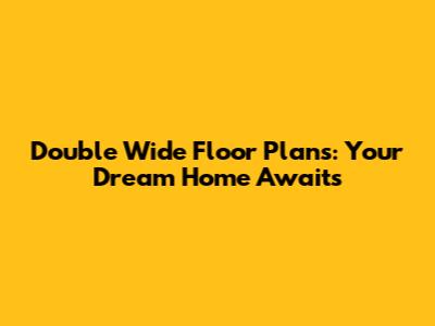 Double Wide Floor Plans: Your Dream Home Awaits