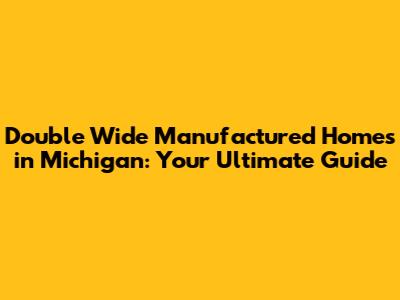 Double Wide Manufactured Homes in Michigan: Your Ultimate Guide