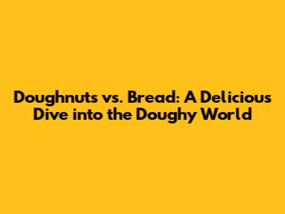 Doughnuts vs. Bread: A Delicious Dive into the Doughy World