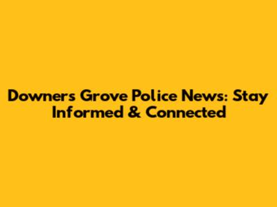 Downers Grove Police News: Stay Informed & Connected