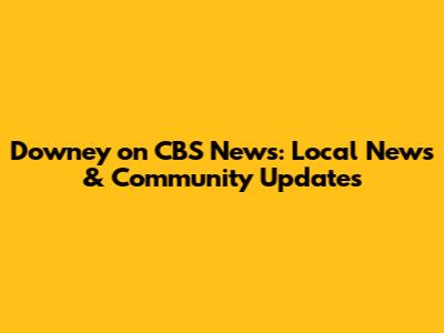 Downey on CBS News: Local News & Community Updates