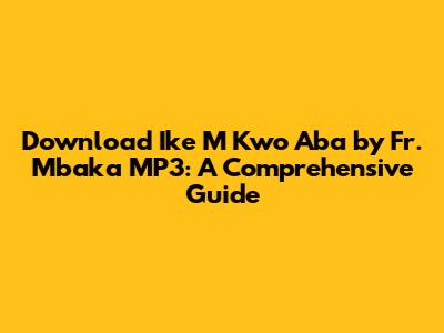 Download 'Ike M Kwo Aba' by Fr. Mbaka MP3: A Comprehensive Guide