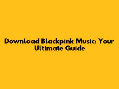 Download Blackpink Music: Your Ultimate Guide