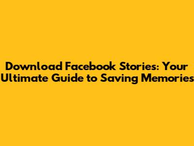 Download Facebook Stories: Your Ultimate Guide to Saving Memories
