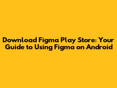 Download Figma Play Store: Your Guide to Using Figma on Android