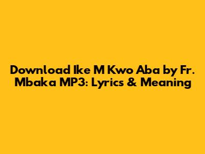 Download Ike M Kwo Aba by Fr. Mbaka MP3: Lyrics & Meaning