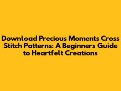 Download Precious Moments Cross Stitch Patterns: A Beginner's Guide to Heartfelt Creations