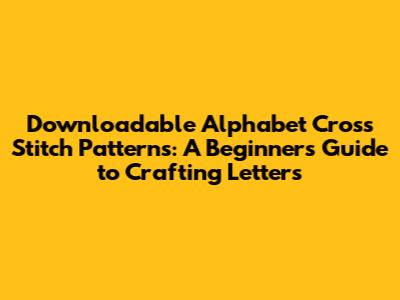 Downloadable Alphabet Cross Stitch Patterns: A Beginner's Guide to Crafting Letters