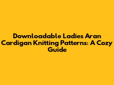 Downloadable Ladies Aran Cardigan Knitting Patterns: A Cozy Guide