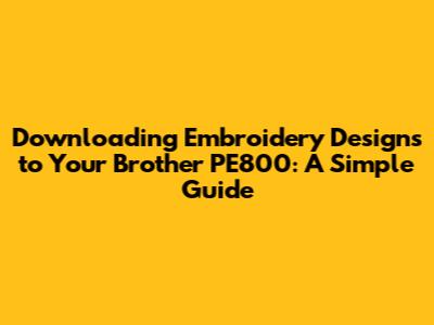 Downloading Embroidery Designs to Your Brother PE800: A Simple Guide