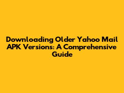 Downloading Older Yahoo Mail APK Versions: A Comprehensive Guide