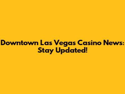 Downtown Las Vegas Casino News: Stay Updated!