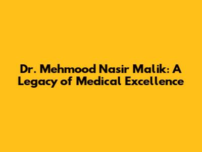Dr. Mehmood Nasir Malik: A Legacy of Medical Excellence