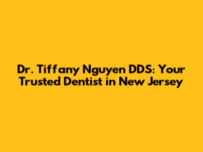 Dr. Tiffany Nguyen DDS: Your Trusted Dentist in New Jersey