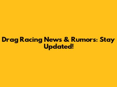 Drag Racing News & Rumors: Stay Updated!