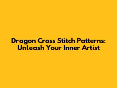 Dragon Cross Stitch Patterns: Unleash Your Inner Artist