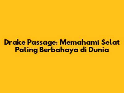 Drake Passage: Memahami Selat Paling Berbahaya di Dunia